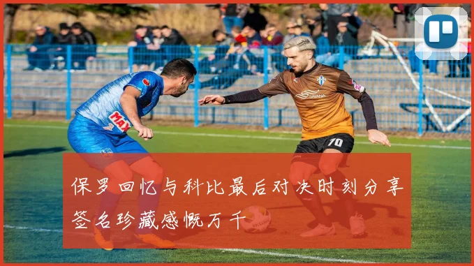 保罗回忆与科比最后对决时刻分享签名珍藏感慨万千