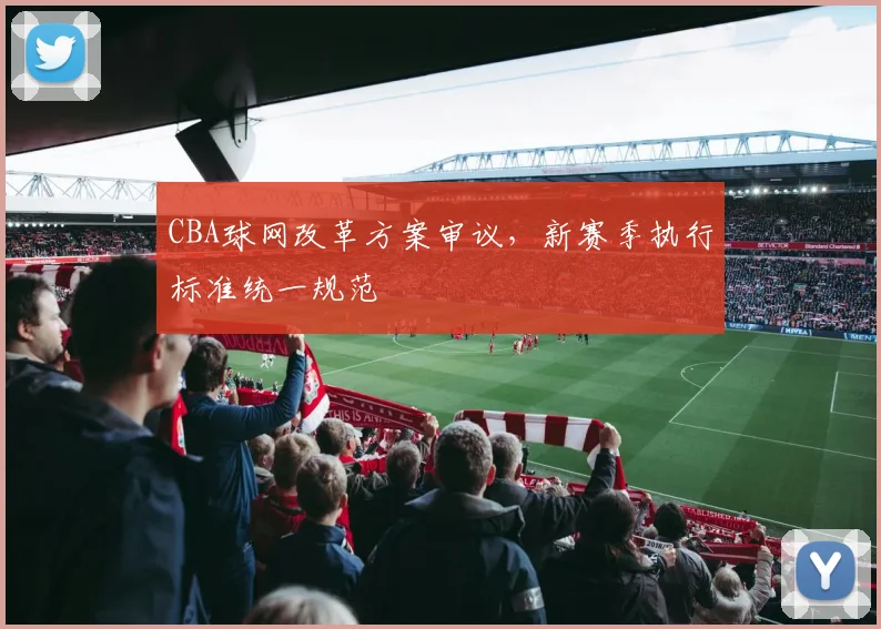 CBA球网改革方案审议，新赛季执行标准统一规范