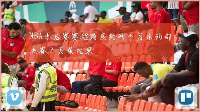 NBA季后赛赛程跨度约两个月东西部决赛六月前结束