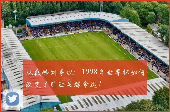 从巅峰到争议：1998年世界杯如何改变了巴西足球命运？