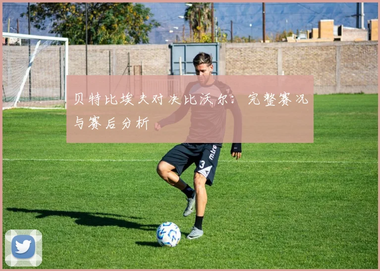 贝特比埃夫对决比沃尔：完整赛况与赛后分析