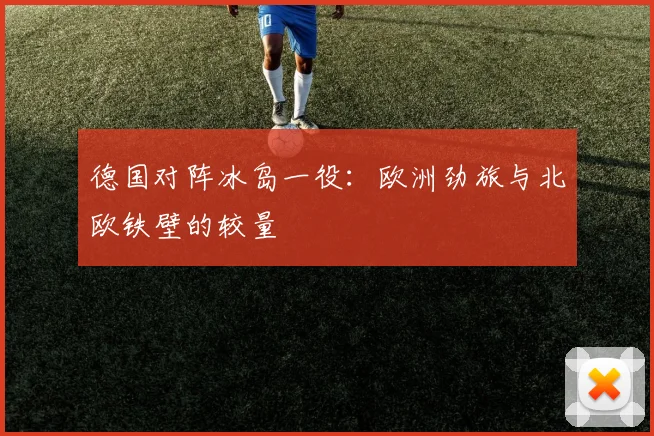 德国对阵冰岛一役：欧洲劲旅与北欧铁壁的较量
