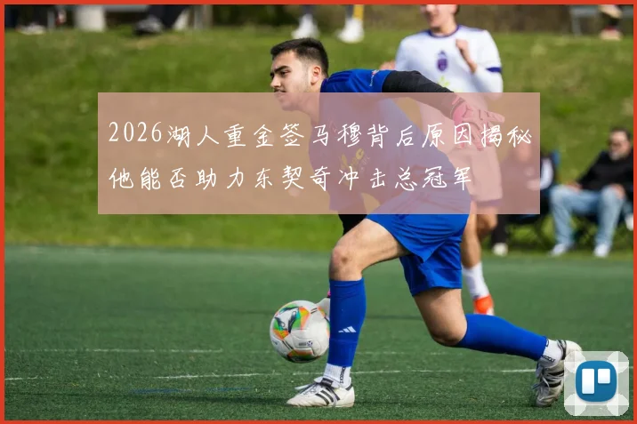 2026湖人重金签马穆背后原因揭秘他能否助力东契奇冲击总冠军